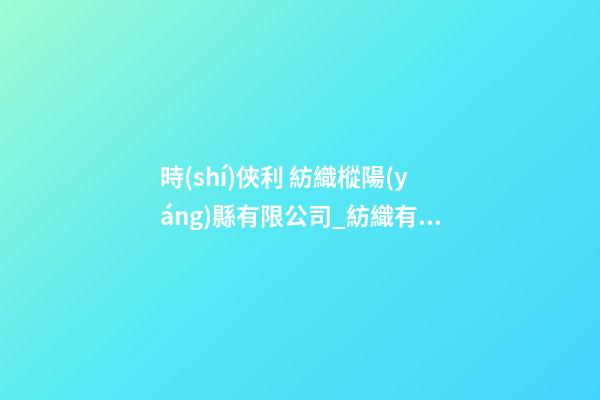 時(shí)俠利 紡織樅陽(yáng)縣有限公司_紡織有限公司起名字大全名字大全-第1張-公司起名-玄機(jī)派